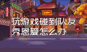 玩游戏碰到队友秀恩爱怎么办