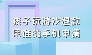 孩子玩游戏退款用谁的手机申请