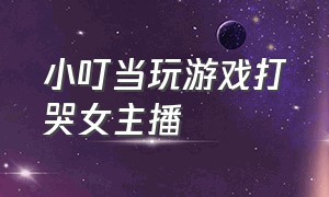 小叮当玩游戏打哭女主播