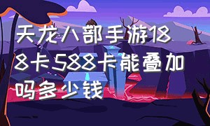 天龙八部手游188卡588卡能叠加吗多少钱