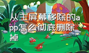 从主屏幕移除的app怎么彻底删除掉