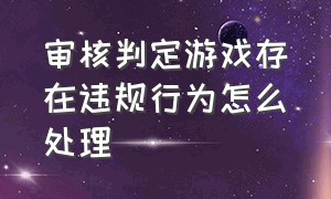 审核判定游戏存在违规行为怎么处理