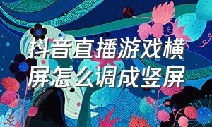 抖音直播游戏横屏怎么调成竖屏