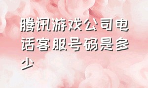 腾讯游戏公司电话客服号码是多少