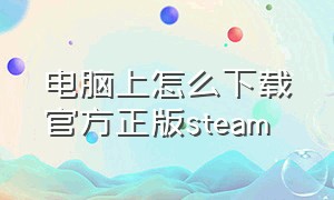 电脑上怎么下载官方正版steam