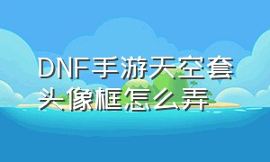 DNF手游天空套头像框怎么弄