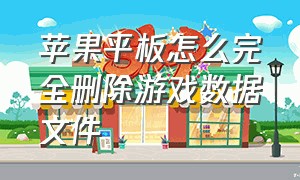 苹果平板怎么完全删除游戏数据文件