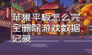 苹果平板怎么完全删除游戏数据记录