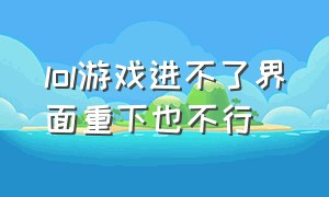 lol游戏进不了界面重下也不行