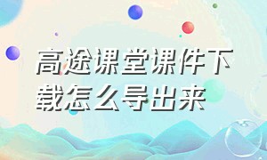 高途课堂课件下载怎么导出来