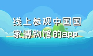 线上参观中国国家博物馆的app