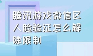 腾讯游戏微信区人脸验证怎么解除限制