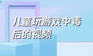 儿童玩游戏中毒后的视频