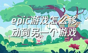 epic游戏怎么移动到另一个游戏