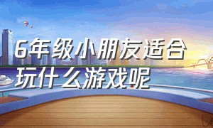 6年级小朋友适合玩什么游戏呢