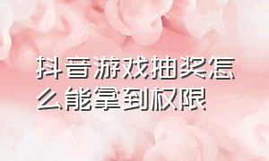 抖音游戏抽奖怎么能拿到权限