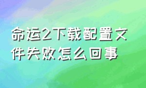 命运2下载配置文件失败怎么回事