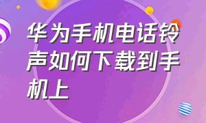 华为手机电话铃声如何下载到手机上