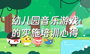 幼儿园音乐游戏的实施培训心得