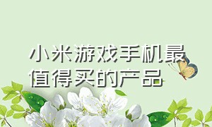 小米游戏手机最值得买的产品