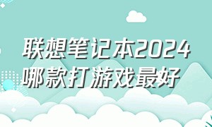 联想笔记本2024哪款打游戏最好