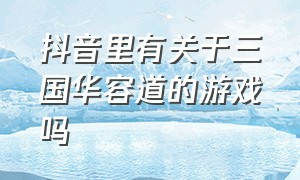 抖音里有关于三国华容道的游戏吗