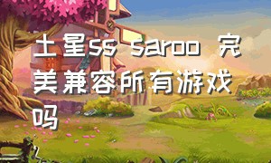 土星ss saroo 完美兼容所有游戏吗