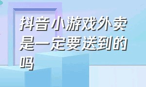 抖音小游戏外卖是一定要送到的吗