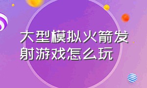 大型模拟火箭发射游戏怎么玩