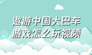 遨游中国大巴车游戏怎么玩视频