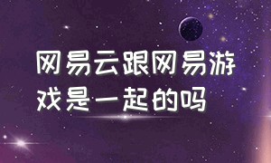 网易云跟网易游戏是一起的吗