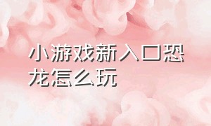 小游戏新入口恐龙怎么玩