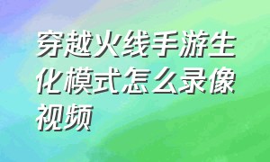 穿越火线手游生化模式怎么录像视频