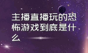 主播直播玩的恐怖游戏到底是什么