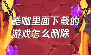 酷咖里面下载的游戏怎么删除