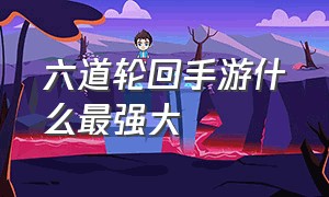 六道轮回手游什么最强大