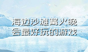 海边沙滩篝火晚会最好玩的游戏