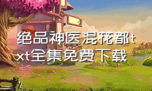 绝品神医混花都txt全集免费下载