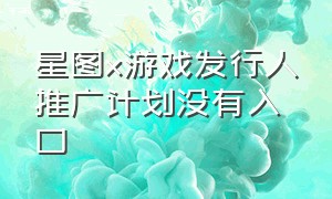 星图x游戏发行人推广计划没有入口