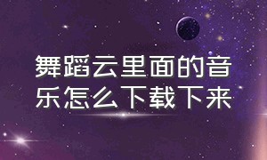 舞蹈云里面的音乐怎么下载下来