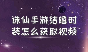 诛仙手游结婚时装怎么获取视频