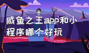 咸鱼之王app和小程序哪个好玩