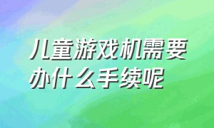 儿童游戏机需要办什么手续呢