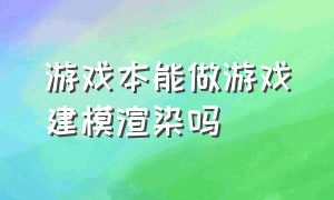 游戏本能做游戏建模渲染吗