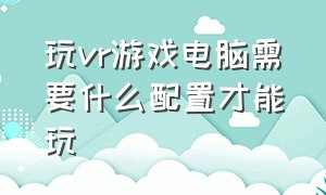 玩vr游戏电脑需要什么配置才能玩