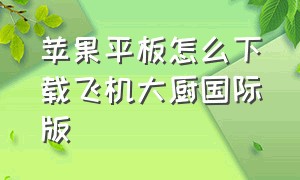 苹果平板怎么下载飞机大厨国际版