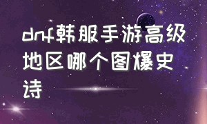 dnf韩服手游高级地区哪个图爆史诗