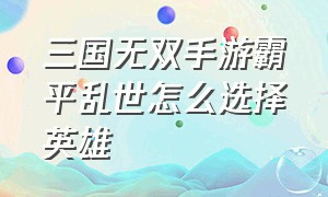 三国无双手游霸平乱世怎么选择英雄