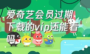 爱奇艺会员过期下载的vip还能看吗