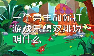 一个男生和你打游戏只想双排说明什么